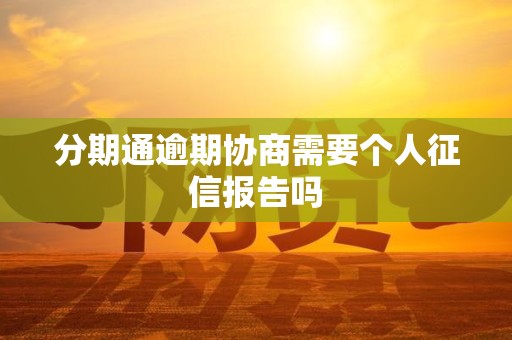 分期通逾期协商需要个人征信报告吗