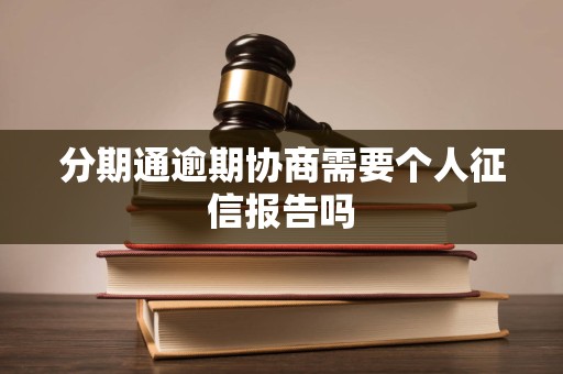 分期通逾期协商需要个人征信报告吗