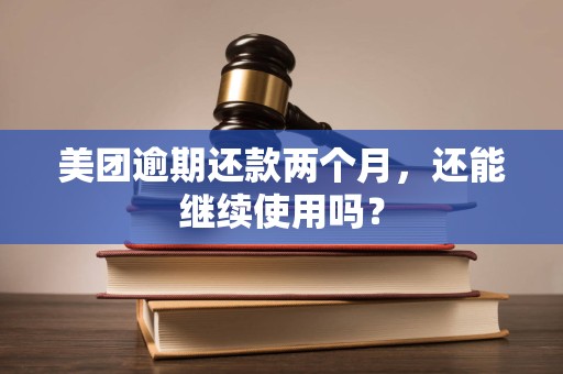 美团逾期还款两个月，还能继续使用吗？