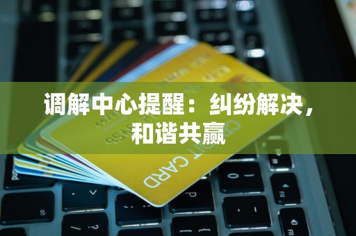 调解中心提醒:纠纷解决,和谐共赢 调解中心提醒:纠纷解决,和谐共赢