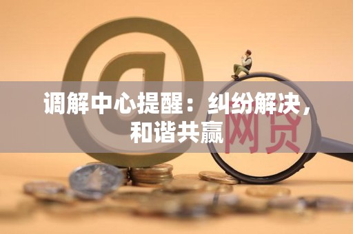 调解中心提醒:纠纷解决,和谐共赢 调解中心提醒:纠纷解决,和谐共赢