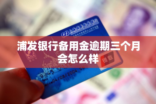 浦发银行备用金逾期三个月会怎么样