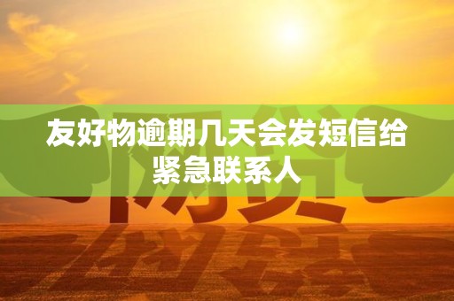 友好物逾期几天会发短信给紧急联系人