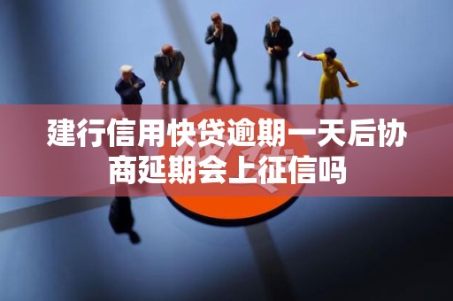 建行信用快贷逾期一天后协商延期会上征信吗 建行信用快贷逾期一天后协商延期会上征信吗