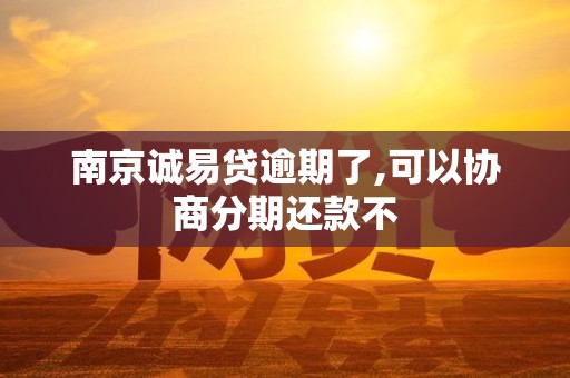 南京诚易贷逾期了,可以协商分期还款不