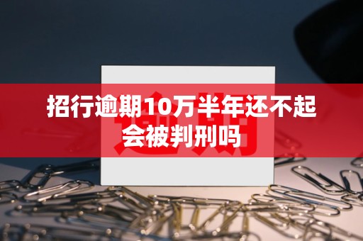 招行逾期10万半年还不起会被判刑吗