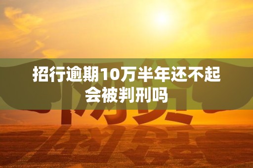 招行逾期10万半年还不起会被判刑吗