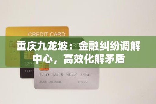 重庆九龙坡:金融纠纷调解中心,高效化解矛盾 重庆九龙坡:金融纠纷调解中心,高效化解矛盾