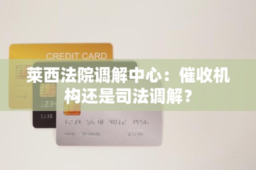 莱西法院调解中心:催收机构还是司法调解? 莱西法院调解中心:催收机构还是司法调解?