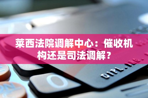 莱西法院调解中心:催收机构还是司法调解? 莱西法院调解中心:催收机构还是司法调解?