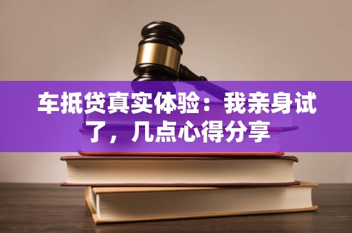 车抵贷真实体验:我亲身试了,几点心得分享 车抵贷真实体验:我亲身试了,几点心得分享