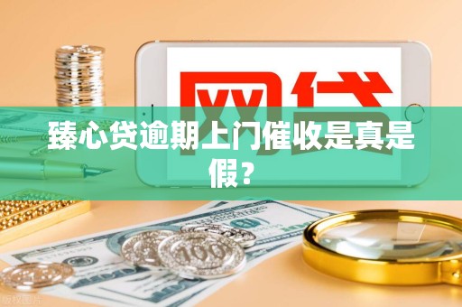 臻心贷逾期上门催收是真是假？