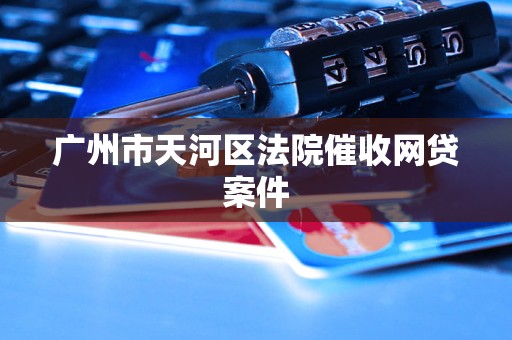 广州市天河区法院催收网贷案件