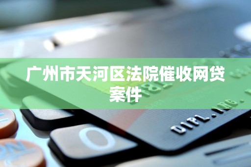 广州市天河区法院催收网贷案件