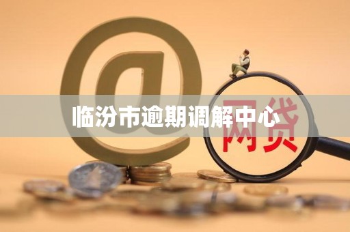 临汾市逾期调解中心 临汾市逾期调解中心