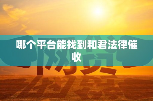 哪个平台能找到和君法律催收 哪个平台能找到和君法律催收