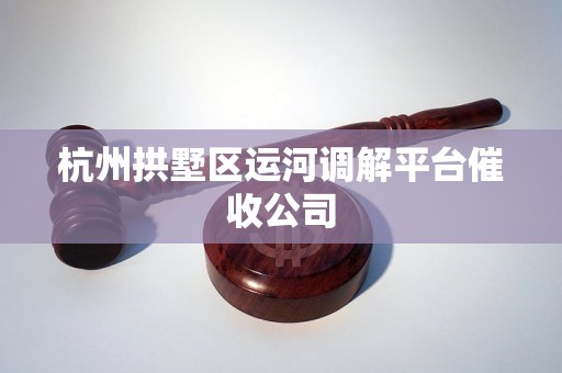 杭州拱墅区运河调解平台催收公司