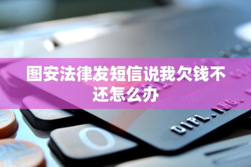 图安法律发短信说我欠钱不还怎么办 图安法律发短信说我欠钱不还怎么办