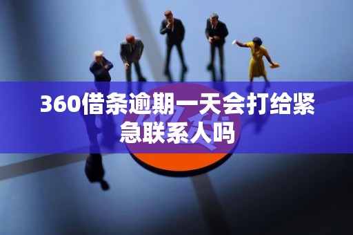 360借条逾期一天会打给紧急联系人吗