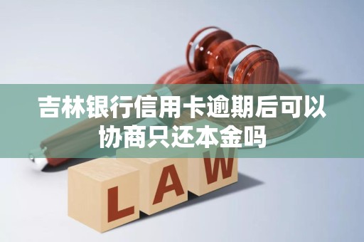 吉林银行信用卡逾期后可以协商只还本金吗 吉林银行信用卡逾期后可以协商只还本金吗