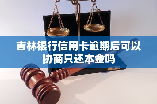 吉林银行信用卡逾期后可以协商只还本金吗 吉林银行信用卡逾期后可以协商只还本金吗