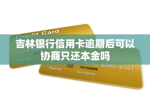 吉林银行信用卡逾期后可以协商只还本金吗 吉林银行信用卡逾期后可以协商只还本金吗