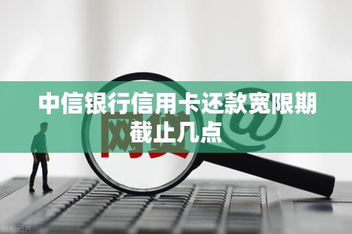 中信银行信用卡还款宽限期截止几点
