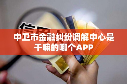 中卫市金融纠纷调解中心是干嘛的哪个APP