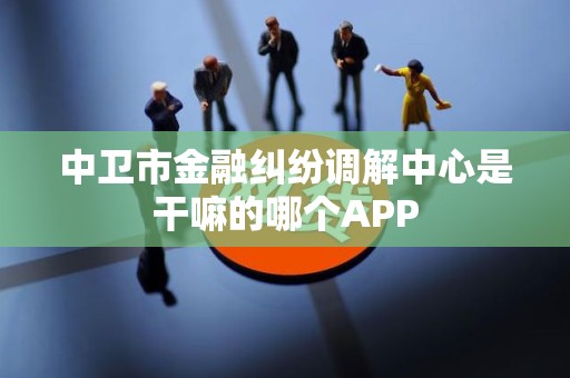 中卫市金融纠纷调解中心是干嘛的哪个APP