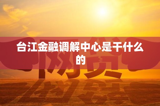 台江金融调解中心是干什么的