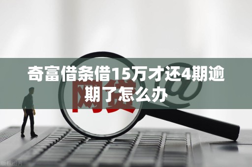 奇富借条借15万才还4期逾期了怎么办
