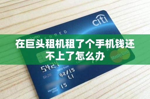 在巨头租机租了个手机钱还不上了怎么办