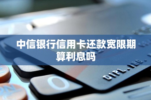 中信银行信用卡还款宽限期算利息吗