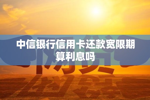 中信银行信用卡还款宽限期算利息吗