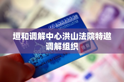垣和调解中心洪山法院特邀调解组织 垣和调解中心洪山法院特邀调解组织