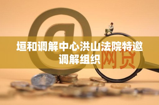垣和调解中心洪山法院特邀调解组织 垣和调解中心洪山法院特邀调解组织