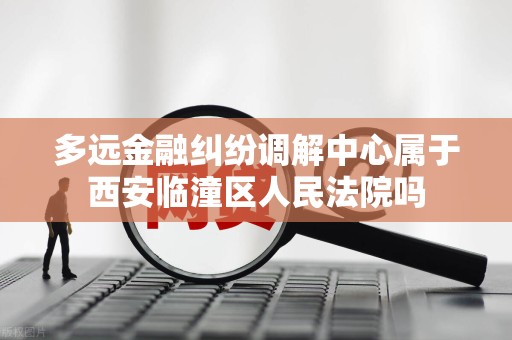 多远金融纠纷调解中心属于西安临潼区人民法院吗