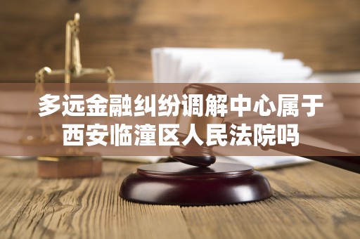 多远金融纠纷调解中心属于西安临潼区人民法院吗
