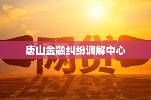 唐山金融纠纷调解中心