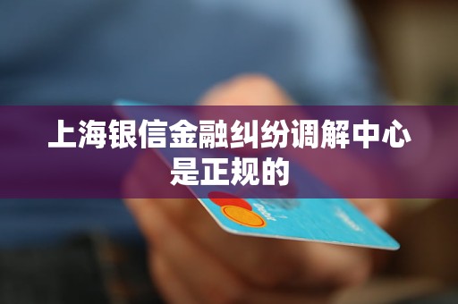 上海银信金融纠纷调解中心是正规的 上海银信金融纠纷调解中心是正规的
