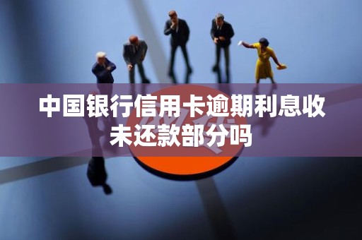 中国银行信用卡逾期利息收未还款部分吗