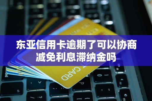 东亚信用卡逾期了可以协商减免利息滞纳金吗 东亚信用卡逾期了可以协商减免利息滞纳金吗