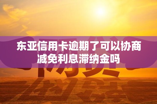 东亚信用卡逾期了可以协商减免利息滞纳金吗 东亚信用卡逾期了可以协商减免利息滞纳金吗