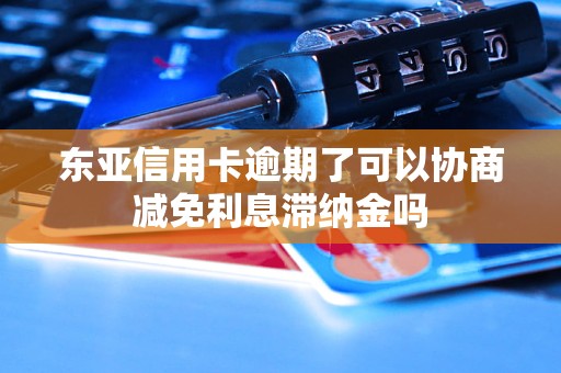 东亚信用卡逾期了可以协商减免利息滞纳金吗 东亚信用卡逾期了可以协商减免利息滞纳金吗