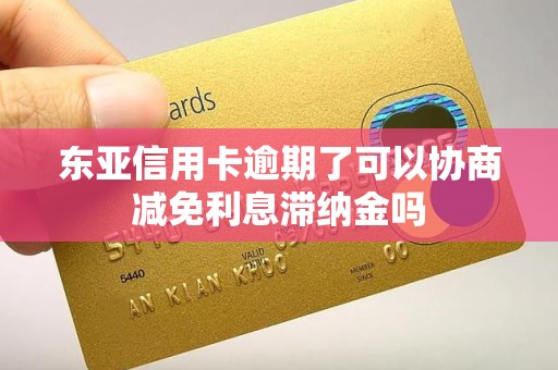 东亚信用卡逾期了可以协商减免利息滞纳金吗 东亚信用卡逾期了可以协商减免利息滞纳金吗