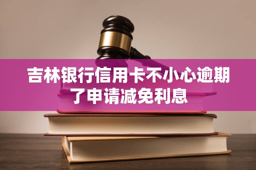 吉林银行信用卡不小心逾期了申请减免利息 吉林银行信用卡不小心逾期了申请减免利息