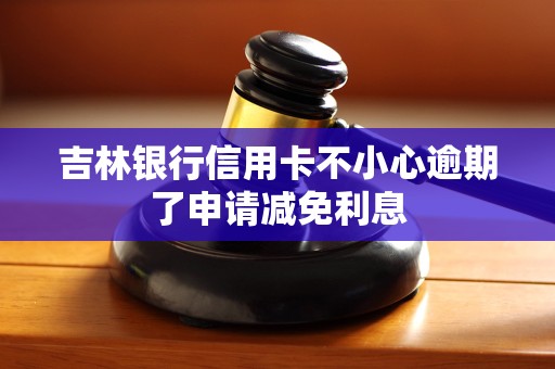 吉林银行信用卡不小心逾期了申请减免利息 吉林银行信用卡不小心逾期了申请减免利息