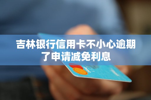 吉林银行信用卡不小心逾期了申请减免利息 吉林银行信用卡不小心逾期了申请减免利息