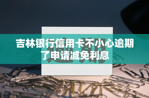 吉林银行信用卡不小心逾期了申请减免利息 吉林银行信用卡不小心逾期了申请减免利息