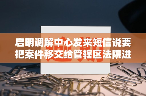 启明调解中心发来短信说要把案件移交给管辖区法院进入司法程序是真的嘛